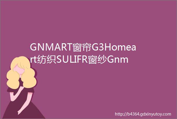 GNMART窗帘G3Homeart纺织SULIFR窗纱Gnmart布艺G3HOMEART工厂Sulifr窗纱面料布匹布料窗饰配件