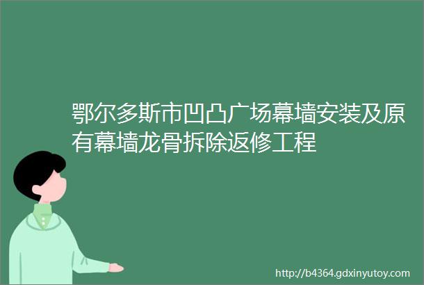 鄂尔多斯市凹凸广场幕墙安装及原有幕墙龙骨拆除返修工程