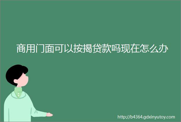 商用门面可以按揭贷款吗现在怎么办