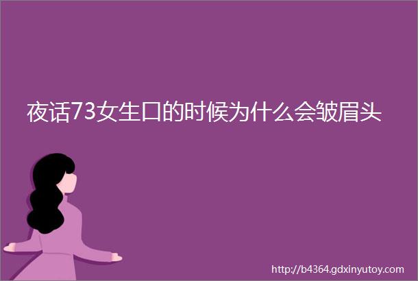 夜话73女生口的时候为什么会皱眉头