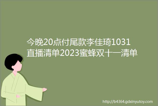 今晚20点付尾款李佳琦1031直播清单2023蜜蜂双十一清单优先链接整合版