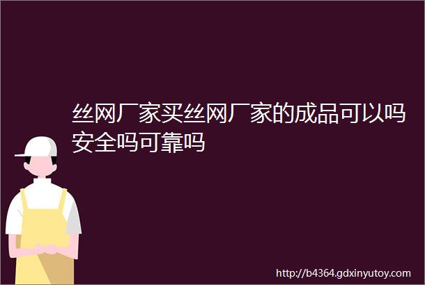 丝网厂家买丝网厂家的成品可以吗安全吗可靠吗