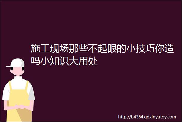 施工现场那些不起眼的小技巧你造吗小知识大用处