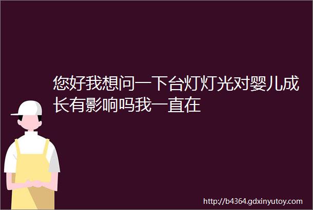 您好我想问一下台灯灯光对婴儿成长有影响吗我一直在