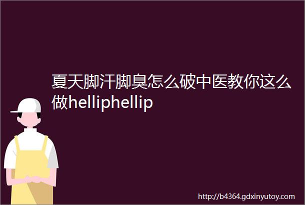 夏天脚汗脚臭怎么破中医教你这么做helliphellip