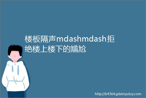 楼板隔声mdashmdash拒绝楼上楼下的尴尬