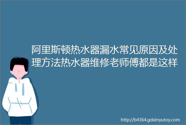 阿里斯顿热水器漏水常见原因及处理方法热水器维修老师傅都是这样处理的