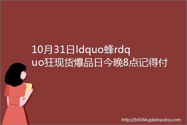 10月31日ldquo蜂rdquo狂现货爆品日今晚8点记得付尾款抢现货