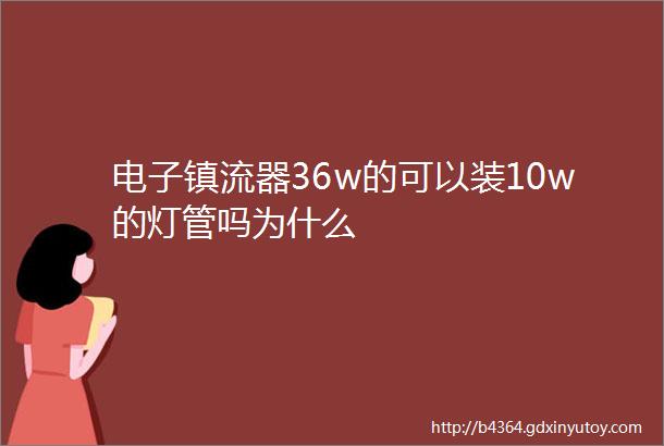 电子镇流器36w的可以装10w的灯管吗为什么