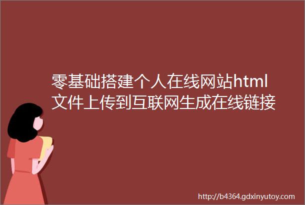 零基础搭建个人在线网站html文件上传到互联网生成在线链接