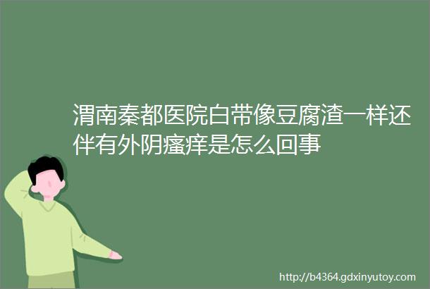 渭南秦都医院白带像豆腐渣一样还伴有外阴瘙痒是怎么回事