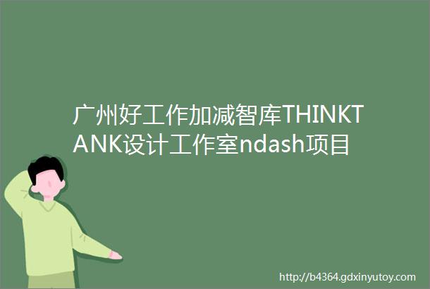 广州好工作加减智库THINKTANK设计工作室ndash项目建筑师城市规划师室内设计师助理设计师等